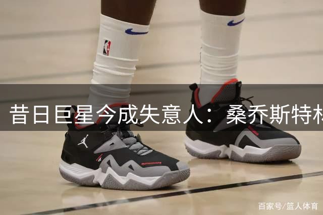 昔日巨星今成失意人：桑乔斯特林等面临职业低谷